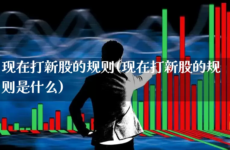 现在打新股的规则(现在打新股的规则是什么)_https://www.xzdzchf.com_北交所_第1张