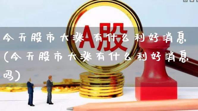 今天股市大涨 有什么利好消息(今天股市大涨有什么利好消息吗)_https://www.xzdzchf.com_创业板_第1张