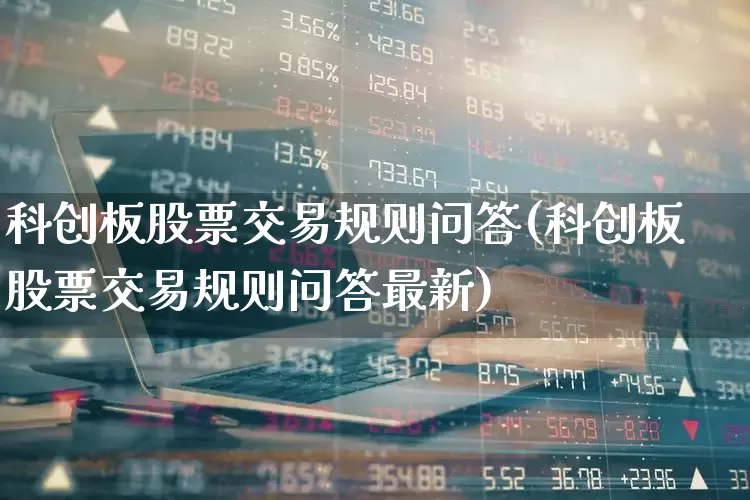 科创板股票交易规则问答(科创板股票交易规则问答最新)_https://www.xzdzchf.com_创业板_第1张