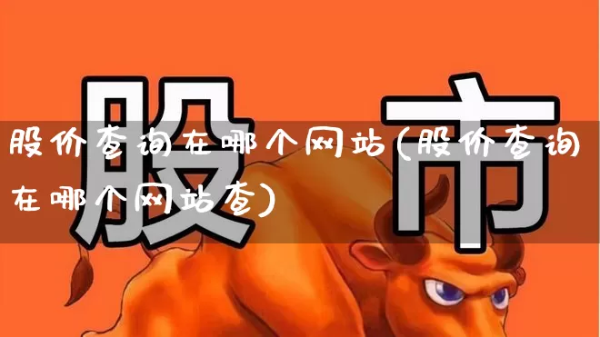 股价查询在哪个网站(股价查询在哪个网站查)_https://www.xzdzchf.com_上交所_第1张