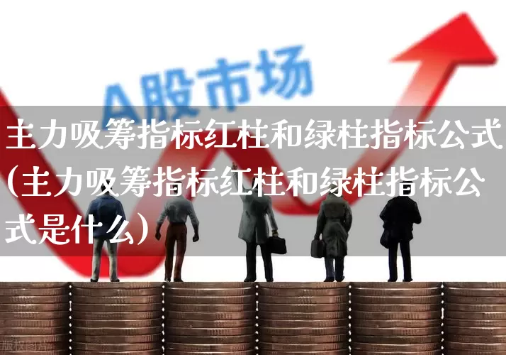 主力吸筹指标红柱和绿柱指标公式(主力吸筹指标红柱和绿柱指标公式是什么)_https://www.xzdzchf.com_上交所_第1张