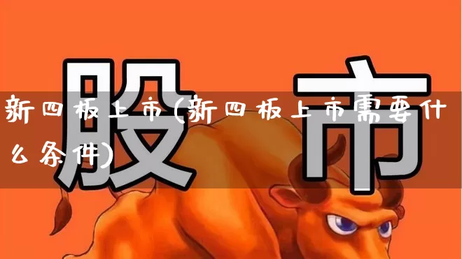 新四板上市(新四板上市需要什么条件)_https://www.xzdzchf.com_科创板_第1张