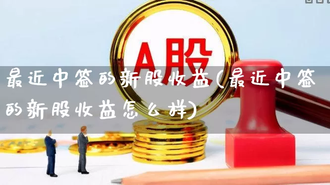 最近中签的新股收益(最近中签的新股收益怎么样)_https://www.xzdzchf.com_北交所_第1张