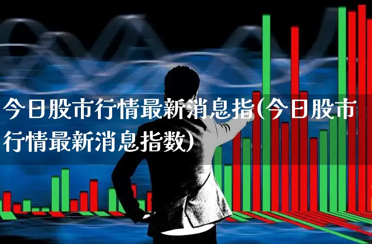 今日股市行情最新消息指(今日股市行情最新消息指数)_https://www.xzdzchf.com_深交所_第1张