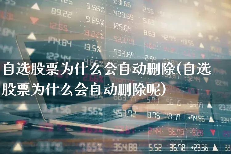 自选股票为什么会自动删除(自选股票为什么会自动删除呢)_https://www.xzdzchf.com_深交所_第1张