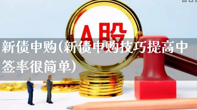 新债申购(新债申购技巧提高中签率很简单)_https://www.xzdzchf.com_创业板_第1张