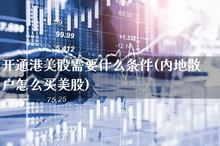 开通港美股需要什么条件(内地散户怎么买美股)_https://www.xzdzchf.com_创业板_第1张