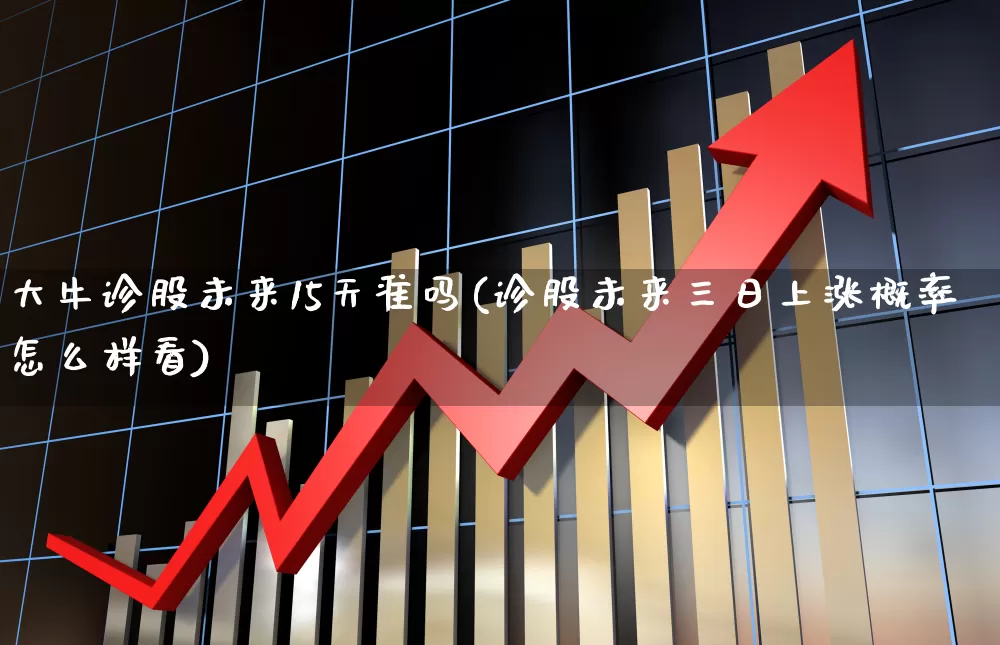 大牛诊股未来15天准吗(诊股未来三日上涨概率怎么样看)_https://www.xzdzchf.com_北交所_第1张