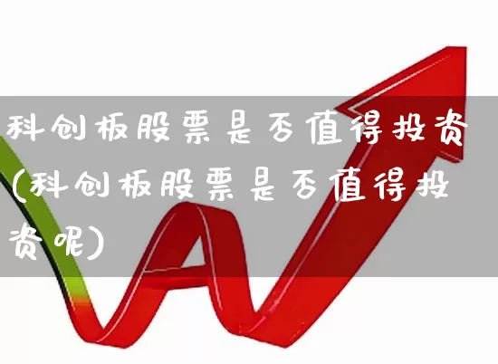 科创板股票是否值得投资(科创板股票是否值得投资呢)_https://www.xzdzchf.com_北交所_第1张