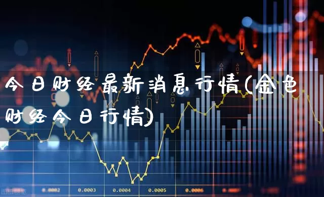 今日财经最新消息行情(金色财经今日行情)_https://www.xzdzchf.com_创业板_第1张