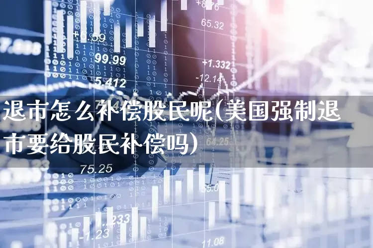 退市怎么补偿股民呢(美国强制退市要给股民补偿吗)_https://www.xzdzchf.com_上交所_第1张