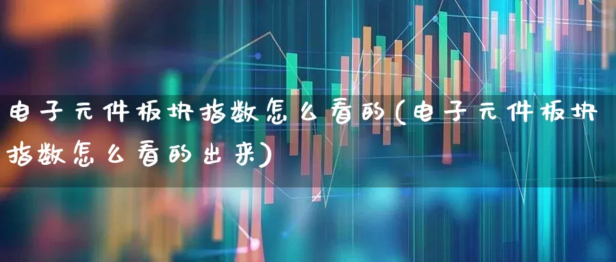 电子元件板块指数怎么看的(电子元件板块指数怎么看的出来)_https://www.xzdzchf.com_创业板_第1张