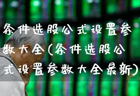 条件选股公式设置参数大全(条件选股公式设置参数大全最新)_https://www.xzdzchf.com_创业板_第1张