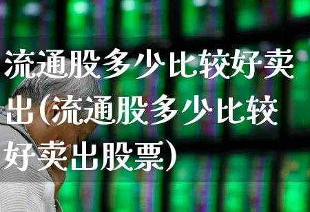 流通股多少比较好卖出(流通股多少比较好卖出股票)_https://www.xzdzchf.com_创业板_第1张