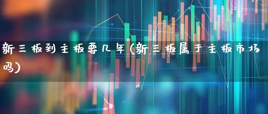 新三板到主板要几年(新三板属于主板市场吗)_https://www.xzdzchf.com_科创板_第1张