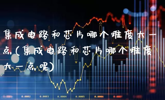 集成电路和芯片哪个难度大一点(集成电路和芯片哪个难度大一点呢)_https://www.xzdzchf.com_创业板_第1张