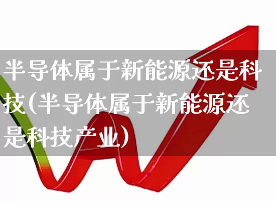 半导体属于新能源还是科技(半导体属于新能源还是科技产业)_https://www.xzdzchf.com_北交所_第1张
