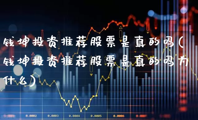 钱坤投资推荐股票是真的吗(钱坤投资推荐股票是真的吗为什么)_https://www.xzdzchf.com_科创板_第1张
