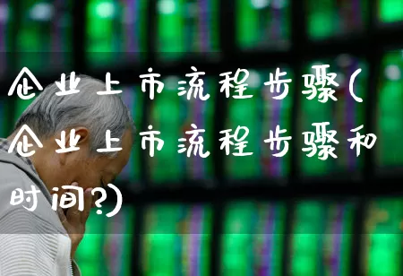 企业上市流程步骤(企业上市流程步骤和时间?)_https://www.xzdzchf.com_北交所_第1张