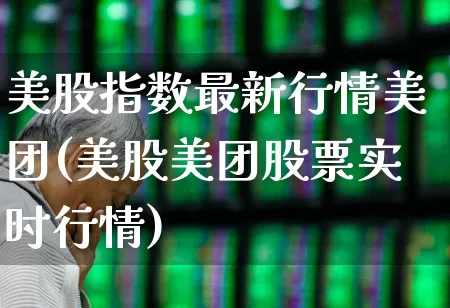 美股指数最新行情美团(美股美团股票实时行情)_https://www.xzdzchf.com_北交所_第1张