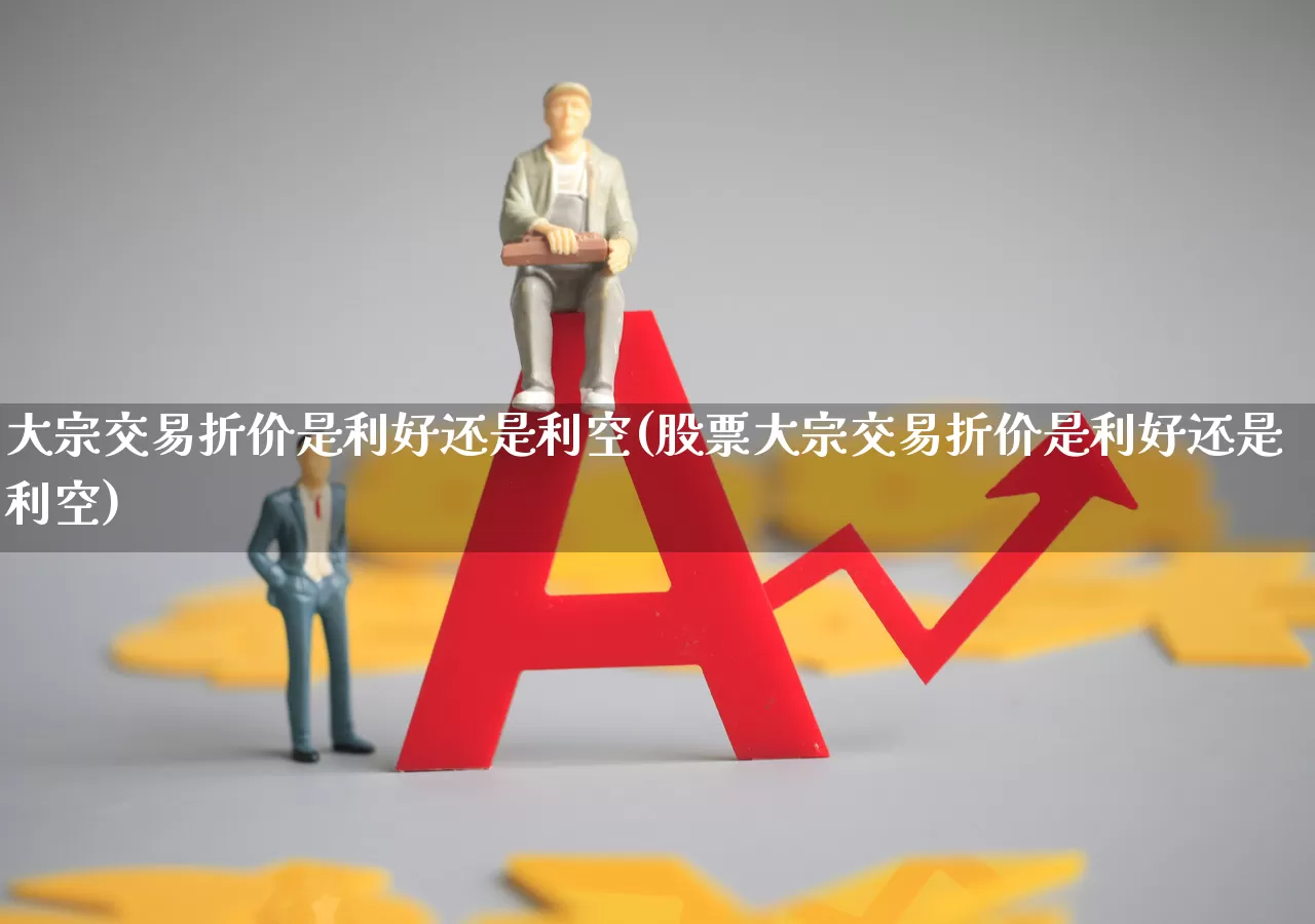 大宗交易折价是利好还是利空(股票大宗交易折价是利好还是利空)_https://www.xzdzchf.com_科创板_第1张