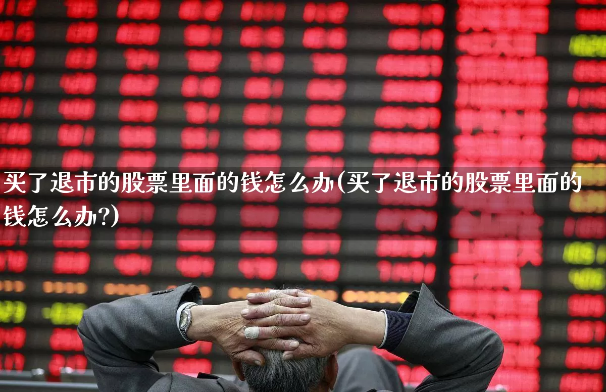 买了退市的股票里面的钱怎么办(买了退市的股票里面的钱怎么办?)_https://www.xzdzchf.com_科创板_第1张