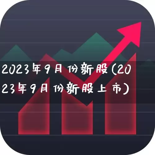 2023年9月份新股(2023年9月份新股上市)_https://www.xzdzchf.com_科创板_第1张