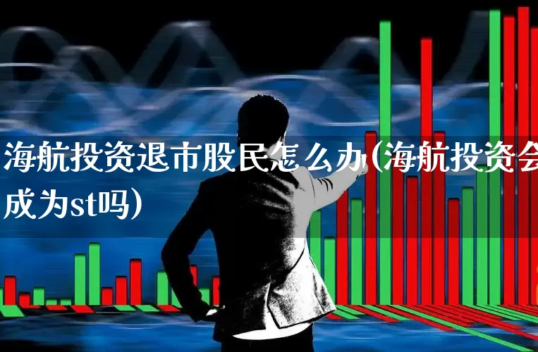 海航投资退市股民怎么办(海航投资会成为st吗)_https://www.xzdzchf.com_深交所_第1张