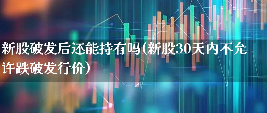 新股破发后还能持有吗(新股30天内不允许跌破发行价)_https://www.xzdzchf.com_北交所_第1张