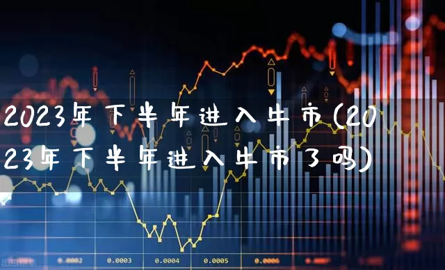2023年下半年进入牛市(2023年下半年进入牛市了吗)_https://www.xzdzchf.com_创业板_第1张