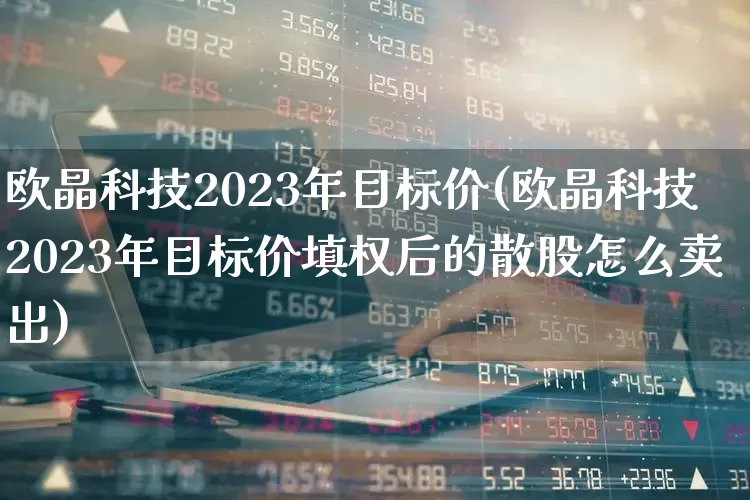 欧晶科技2023年目标价(欧晶科技2023年目标价填权后的散股怎么卖出)_https://www.xzdzchf.com_科创板_第1张