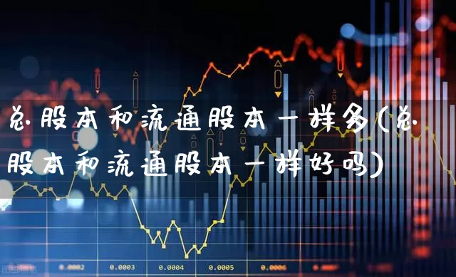 总股本和流通股本一样多(总股本和流通股本一样好吗)_https://www.xzdzchf.com_创业板_第1张