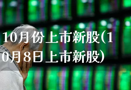 10月份上市新股(10月8日上市新股)_https://www.xzdzchf.com_上交所_第1张