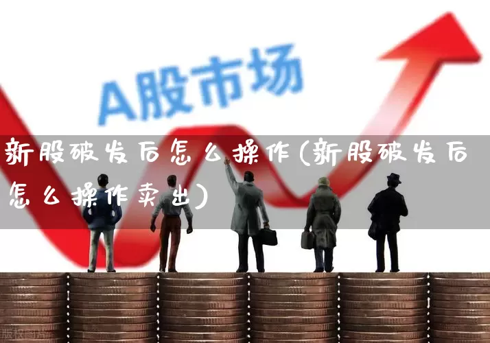 新股破发后怎么操作(新股破发后怎么操作卖出)_https://www.xzdzchf.com_上交所_第1张