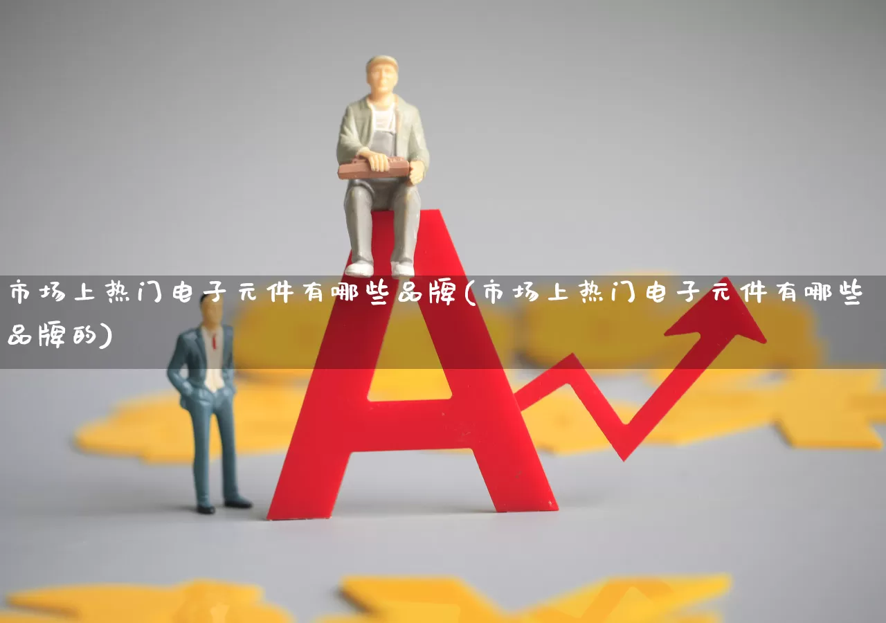 市场上热门电子元件有哪些品牌(市场上热门电子元件有哪些品牌的)_https://www.xzdzchf.com_深交所_第1张