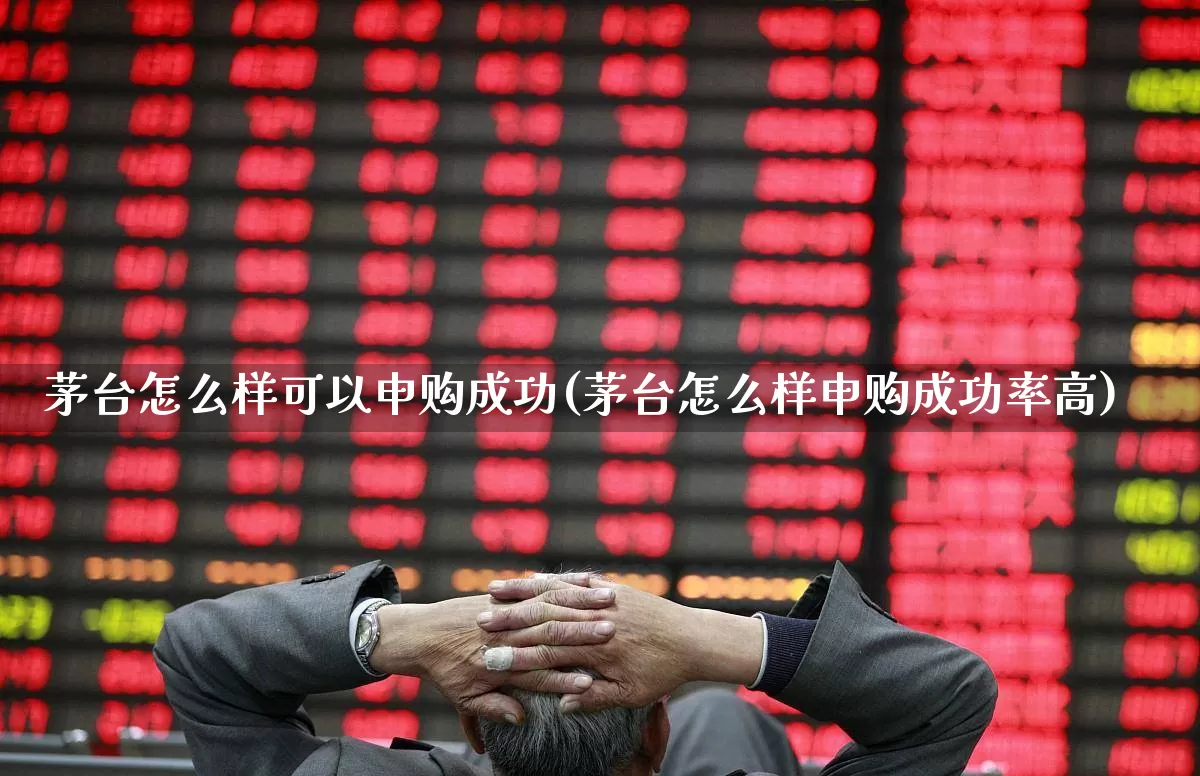 茅台怎么样可以申购成功(茅台怎么样申购成功率高)_https://www.xzdzchf.com_科创板_第1张