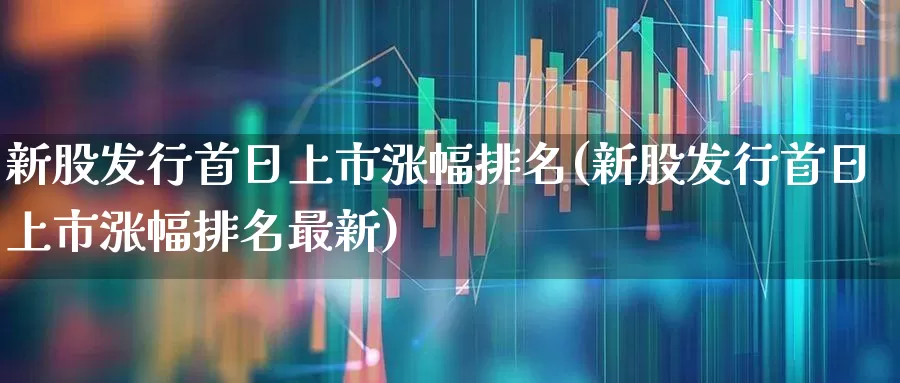 新股发行首日上市涨幅排名(新股发行首日上市涨幅排名最新)_https://www.xzdzchf.com_科创板_第1张