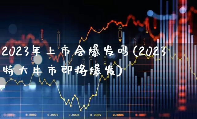 2023年上市会爆发吗(2023特大牛市即将爆发)_https://www.xzdzchf.com_创业板_第1张