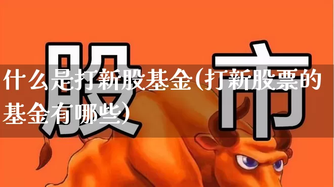 什么是打新股基金(打新股票的基金有哪些)_深交所_第1张_财经网 什么是打新股基金(打新股票的基金有哪些)_https://www.xzdzchf.com_深交所_第1张