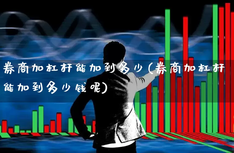券商加杠杆能加到多少(券商加杠杆能加到多少钱呢)_https://www.xzdzchf.com_创业板_第1张