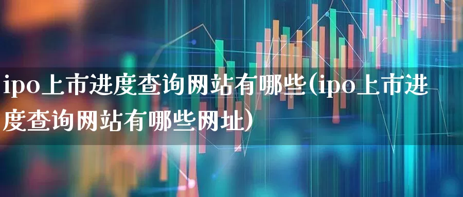 ipo上市进度查询网站有哪些(ipo上市进度查询网站有哪些网址)_https://www.xzdzchf.com_深交所_第1张