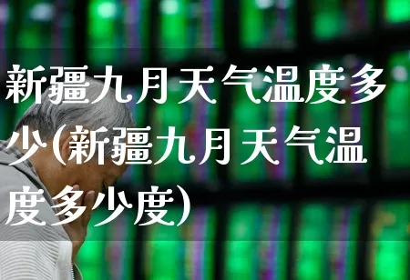 新疆九月天气温度多少(新疆九月天气温度多少度)_https://www.xzdzchf.com_北交所_第1张