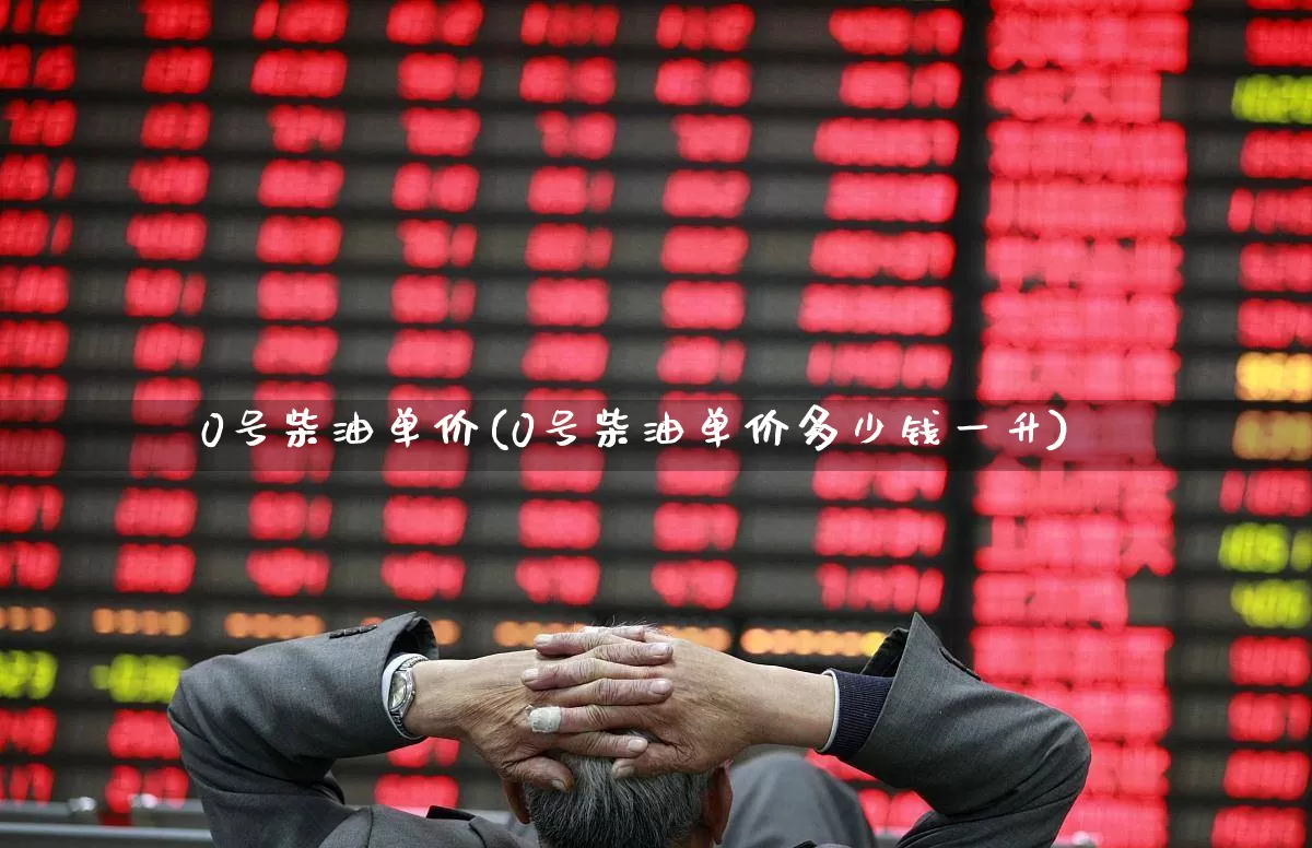 0号柴油单价(0号柴油单价多少钱一升)_https://www.xzdzchf.com_深交所_第1张