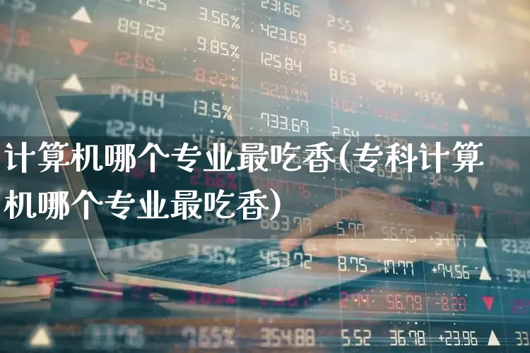 计算机哪个专业最吃香(专科计算机哪个专业最吃香)_https://www.xzdzchf.com_创业板_第1张