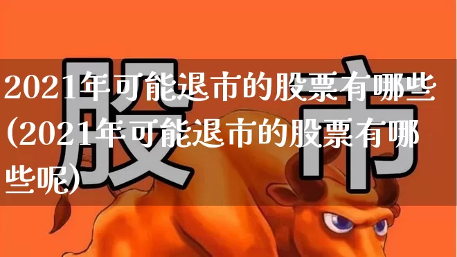 2021年可能退市的股票有哪些(2021年可能退市的股票有哪些呢)_https://www.xzdzchf.com_北交所_第1张