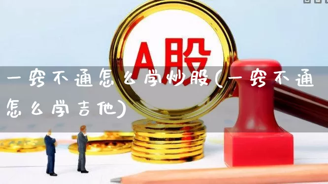 一窍不通怎么学炒股(一窍不通怎么学吉他)_https://www.xzdzchf.com_深交所_第1张