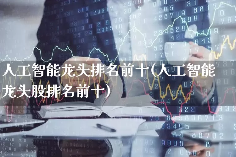 人工智能龙头排名前十(人工智能龙头股排名前十)_https://www.xzdzchf.com_北交所_第1张