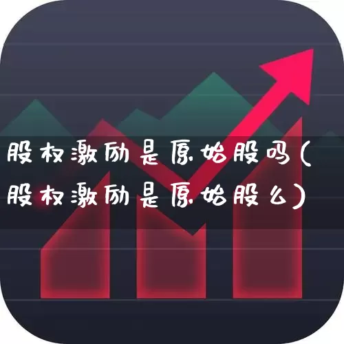 股权激励是原始股吗(股权激励是原始股么)_https://www.xzdzchf.com_科创板_第1张