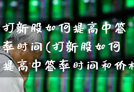 打新股如何提高中签率时间(打新股如何提高中签率时间和价格)_https://www.xzdzchf.com_上交所_第1张