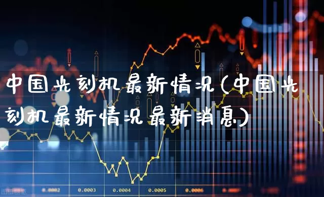 中国光刻机最新情况(中国光刻机最新情况最新消息)_https://www.xzdzchf.com_创业板_第1张